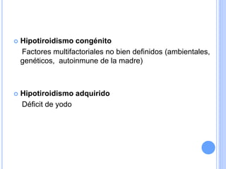  Hipotiroidismo congénito
Factores multifactoriales no bien definidos (ambientales,
genéticos, autoinmune de la madre)
 Hipotiroidismo adquirido
Déficit de yodo
 