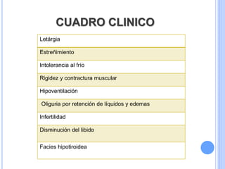 CUADRO CLINICO
Letárgia
Estreñimiento
Intolerancia al frío
Rigidez y contractura muscular
Hipoventilación
Oliguria por retención de líquidos y edemas
Infertilidad
Disminución del libido
Facies hipotiroidea
 