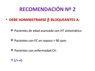 RECOMENDACIÓN Nº 2
• DEBE ADMINISTRARSE β BLOQUEANTES A:

   Pacientes de edad avanzada con HT sintomático.

   Pacientes con FC en reposo > 90 cpm.

   Pacientes con enfermedad CV.

  1/++0.
 