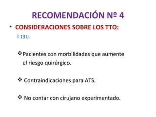 RECOMENDACIÓN Nº 4
• CONSIDERACIONES SOBRE LOS TTO:
  I 131:

  Pacientes con morbilidades que aumente
   el riesgo quirúrgico.

   Contraindicaciones para ATS.

   No contar con cirujano experimentado.
 