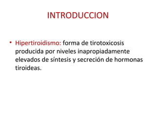 INTRODUCCION

• Hipertiroidismo: forma de tirotoxicosis
  producida por niveles inapropiadamente
  elevados de síntesis y secreción de hormonas
  tiroideas.
 