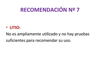 RECOMENDACIÓN Nº 7

• LITIO:
No es ampliamente utilizado y no hay pruebas
suficientes para recomendar su uso.
 