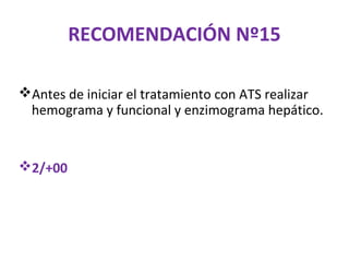 RECOMENDACIÓN Nº15

Antes de iniciar el tratamiento con ATS realizar
 hemograma y funcional y enzimograma hepático.


2/+00
 