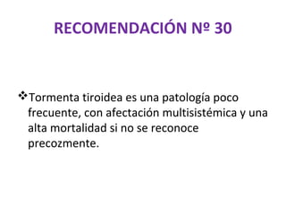RECOMENDACIÓN Nº 30


Tormenta tiroidea es una patología poco
 frecuente, con afectación multisistémica y una
 alta mortalidad si no se reconoce
 precozmente.
 