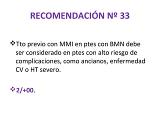 RECOMENDACIÓN Nº 33

Tto previo con MMI en ptes con BMN debe
 ser considerado en ptes con alto riesgo de
 complicaciones, como ancianos, enfermedad
 CV o HT severo.

2/+00.
 