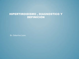HIPERTIROIDISMO , DIAGNOSTICO Y
          DEFINICIÓN




Br. Oskarina Leon.
 