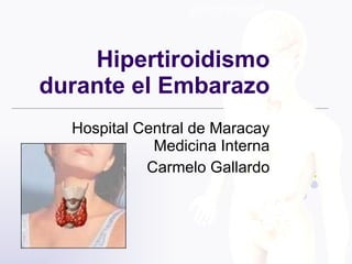 Hipertiroidismo
durante el Embarazo
  Hospital Central de Maracay
             Medicina Interna
            Carmelo Gallardo
 