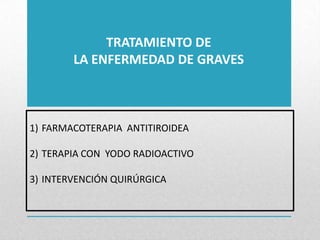 TRATAMIENTO DE
LA ENFERMEDAD DE GRAVES

1) FARMACOTERAPIA ANTITIROIDEA
2) TERAPIA CON YODO RADIOACTIVO
3) INTERVENCIÓN QUIRÚRGICA

 