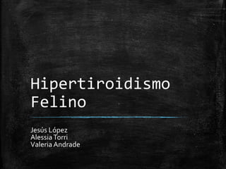 Hipertiroidismo
Felino
Jesús López
Alessia Torri
Valeria Andrade

 