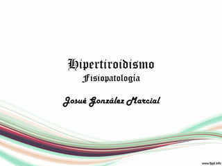 Hipertiroidismo
    Fisiopatología

Josué González Marcial
 