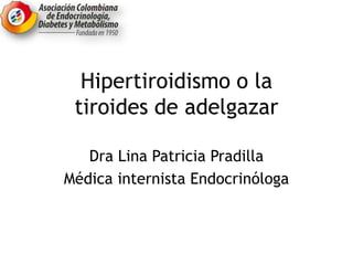 Hipertiroidismo o la
tiroides de adelgazar
Dra Lina Patricia Pradilla
Médica internista Endocrinóloga
 