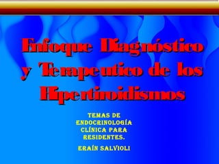 Enfoque DiagnósticoEnfoque Diagnóstico
y Terapeutico de losy Terapeutico de los
HipertiroidismosHipertiroidismos
Temas de
endocrinología
clínica para
residenTes.
eraín salVioli
 