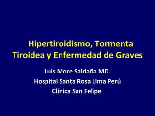 Hipertiroidismo, Tormenta
Tiroidea y Enfermedad de Graves
Luis More Saldaña MD.
Hospital Santa Rosa Lima Perú
Clínica San Felipe
 