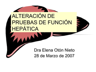 ALTERACIÓN DE
PRUEBAS DE FUNCIÓN
HEPÁTICA
Dra Elena Otón Nieto
28 de Marzo de 2007
 