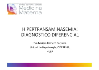HIPERTRANSAMINASEMIA:
DIAGNOSTICO DIFERENCIAL
Dra Miriam Romero Portales
Unidad de Hepatología. CIBEREHD.
HULP
 