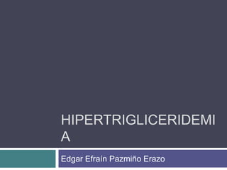 HIPERTRIGLICERIDEMI
A
Edgar Efraín Pazmiño Erazo
 