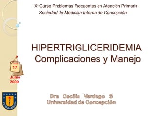 XI Curso Problemas Frecuentes en Atención Primaria
Sociedad de Medicina Interna de Concepción

HIPERTRIGLICERIDEMIA
Complicaciones y Manejo
17
Junio
2009

 