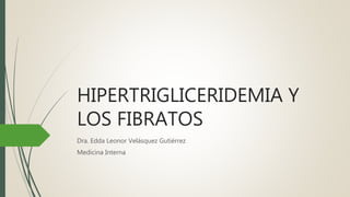 HIPERTRIGLICERIDEMIA Y
LOS FIBRATOS
Dra. Edda Leonor Velásquez Gutiérrez
Medicina Interna
 