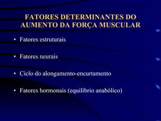 FATORES DETERMINANTES DO AUMENTO DA FORÇA MUSCULAR Fatores estruturais Fatores neurais Ciclo do alongamento-encurtamento Fatores hormonais (equilíbrio anabólico) 