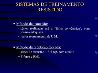 SISTEMAS DE TREINAMENTO RESISTIDO Método da exaustão: séries realizadas até a “falha concêntrica”, com técnica adequada maior recrutamento de U.M. Método da repetição forçada: séries de exaustão + 3-5 rep. com auxílio    força e RML 