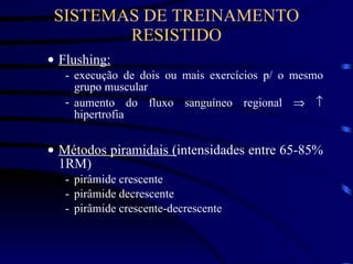 SISTEMAS DE TREINAMENTO RESISTIDO Flushing: execução de dois ou mais exercícios p/ o mesmo grupo muscular aumento do fluxo sanguíneo regional       hipertrofia Métodos piramidais ( intensidades entre 65-85% 1RM) pirâmide crescente pirâmide decrescente pirâmide crescente-decrescente 