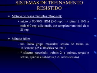 SISTEMAS DE TREINAMENTO RESISTIDO Método de pesos múltiplos (Drop set): início c/ 80-90% 1RM (5-6 rep.)    retirar    10% a cada 6-7 rep. adicionais, até completar um total de    25 rep. Método Blitz: um único grupo muscular/ sessão de treino    1x/semana (25 a 30 séries no total) * sistema parcelado: treinos 2 ª  e quintas, terças e sextas, quartas e sábados (   20 séries/sessão) 