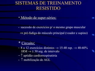 SISTEMAS DE TREINAMENTO RESISTIDO *  Método de super-séries: sucessão de exercícios p/ o mesmo grupo muscular    pré-fadiga do músculo principal (voador e supino) *  Circuito : 8 a 12 exercícios distintos    15-40 rep.    40-60% 1RM       30 seg. de intervalo    aptidão cardiorrespiratória -    mobilização de AGL  