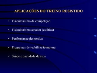 APLICAÇÕES DO TREINO RESISTIDO Fisiculturismo de competição Fisiculturismo amador (estética) Performance desportiva Programas de reabilitação motora Saúde e qualidade de vida 