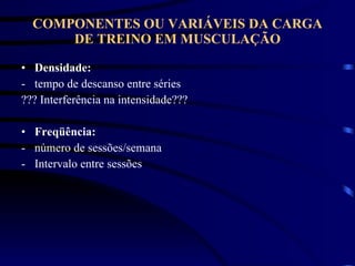COMPONENTES OU VARIÁVEIS DA CARGA DE TREINO EM MUSCULAÇÃO Densidade: tempo de descanso entre séries ??? Interferência na intensidade??? Freqüência:   número de sessões/semana Intervalo entre sessões 