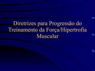 Diretrizes para Progressão do Treinamento da Força/Hipertrofia Muscular 