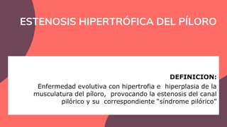 ESTENOSIS HIPERTRÓFICA DEL PÍLORO
ESTENOSIS HIPERTRÓFICA DEL PÍLORO
DEFINICION:
Enfermedad evolutiva con hipertrofia e hip...