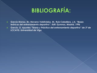  García Manso, M.; Navarro Valdivielso, M.; Ruiz Caballero, J.A. “Bases
teóricas del entrenamiento deportivo”. Edit: Gymnos, Madrid, 1996
 García, O. Apuntes “Teoría y Práctica del entrenamiento deportivo” de 3º de
LCCAYD. Universidad de Vigo
 