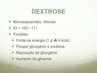 DEXTROSE 
 Monossacarídeo: Glicose 
 IG = 103 - 111 
 Funções: 
 Fonte de energia (1 g  4 kcal) 
 Poupar glicogênio e proteína 
 Reposição de glicogênio 
 Aumento da glicemia 
 