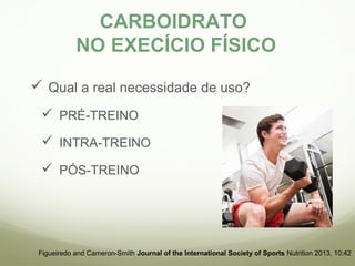 CARBOIDRATO 
NO EXECÍCIO FÍSICO 
 Qual a real necessidade de uso? 
 PRÉ-TREINO 
 INTRA-TREINO 
 PÓS-TREINO 
Figueiredo and Cameron-Smith Journal of the International Society of Sports Nutrition 2013, 10:42 
 