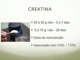 CREATINA 
20 a 30 g /dia – 5 a 7 dias 
 5 a 10 g / dia – 28 dias 
Dose de manutenção 
Associação com CHO – ­10% 
 