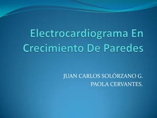 Electrocardiograma En Crecimiento De Paredes JUAN CARLOS SOLÓRZANO G. PAOLA CERVANTES. 