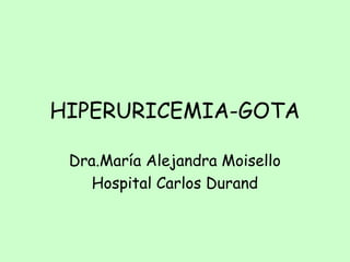 HIPERURICEMIA-GOTA
Dra.María Alejandra Moisello
Hospital Carlos Durand
 