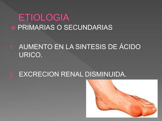  PRIMARIAS O SECUNDARIAS
1. AUMENTO EN LA SINTESIS DE ÁCIDO
URICO.
2. EXCRECION RENAL DISMINUIDA.
 