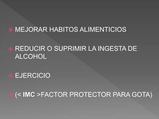  MEJORAR HABITOS ALIMENTICIOS
 REDUCIR O SUPRIMIR LA INGESTA DE
ALCOHOL
 EJERCICIO
 (< IMC >FACTOR PROTECTOR PARA GOTA)
 