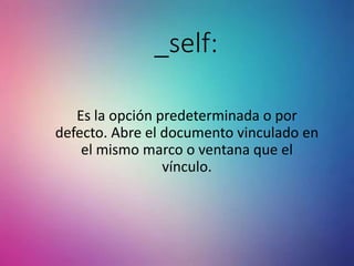 _self:
Es la opción predeterminada o por
defecto. Abre el documento vinculado en
el mismo marco o ventana que el
vínculo.
 