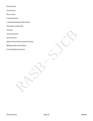 Hipervínculos
1ºE electrónica MAC 14 8/09/15
Pie de moras
Para la masa
3 tazas de harina
1 cucharaditade polvode hornear
225 gramosmantequilla
2 huevos
1/2 taza de leche
Para el relleno
1kg de moraslimpias,quitarlelashojas
400 gramosde azúcar blanca
2 cucharaditasde maicena
 