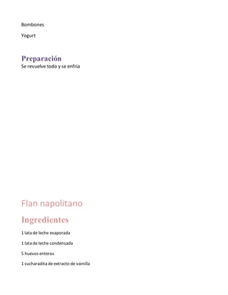 Bombones
Yogurt
Preparación
Se revuelve todo y se enfria
Flan napolitano
Ingredientes
1 lata de leche evaporada
1 lata de leche condensada
5 huevos enteros
1 cucharadita deextracto de vainilla
 