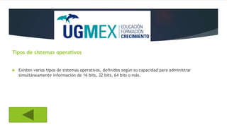 Tipos de sistemas operativos
 Existen varios tipos de sistemas operativos, definidos según su capacidad para administrar
simultáneamente información de 16 bits, 32 bits, 64 bits o más.
 