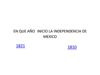 EN QUE AÑO INICIO LA INDEPENDENCIA DE
MEXICO

1821

1810

 