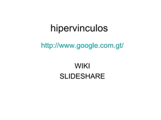 hipervinculos http://www.google.com.gt/ WIKI SLIDESHARE 