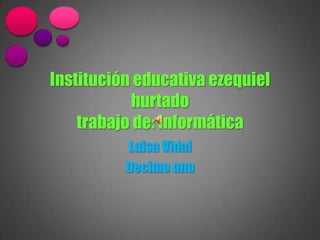 Institución educativa ezequiel
           hurtado
    trabajo de: Informática
          Luisa Vidal
          Decimo uno
 