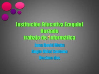 Institución Educativa Ezequiel
           Hurtado
   trabajo de: Informática
       Juan David Motta
      Angie Vidal Santana
         Decimo dos
 