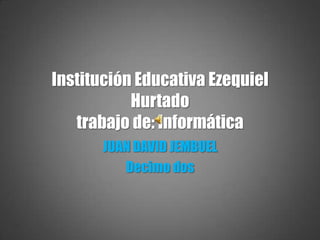 Institución Educativa Ezequiel
           Hurtado
   trabajo de: Informática
       JUAN DAVID JEMBUEL
          Decimo dos
 
