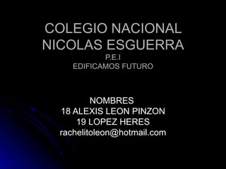 COLEGIO NACIONAL NICOLAS ESGUERRA P.E.I EDIFICAMOS FUTURO NOMBRES  18 ALEXIS LEON PINZON 19 LOPEZ HERES [email_address] 