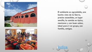El ambiente es agradable, una
bonita vista de la Sierra,
precios accesibles, un lugar
sencillo, la comida es típica,
mexicana y con buen sabor,
ideal para ir en grupo, con
familia, amigos.
índice
 